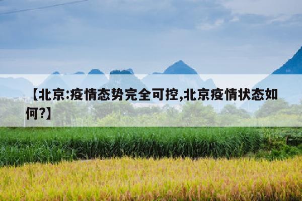 【北京:疫情态势完全可控,北京疫情状态如何?】