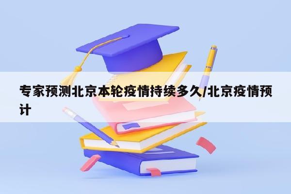 专家预测北京本轮疫情持续多久/北京疫情预计