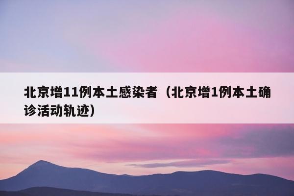 北京增11例本土感染者（北京增1例本土确诊活动轨迹）