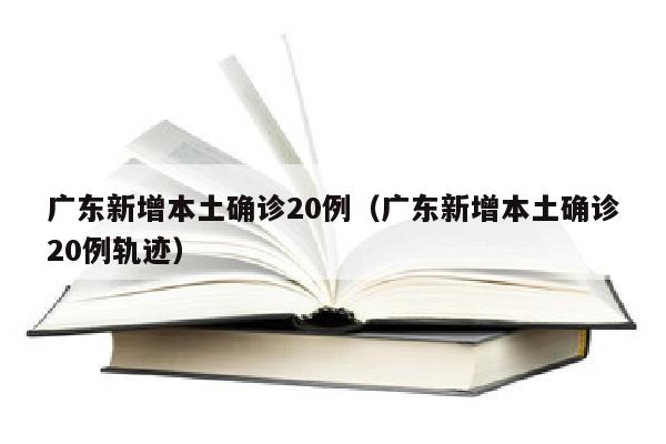 广东新增本土确诊20例（广东新增本土确诊20例轨迹）