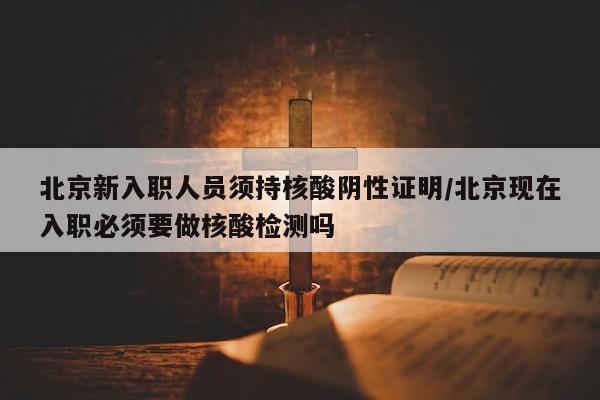 北京新入职人员须持核酸阴性证明/北京现在入职必须要做核酸检测吗