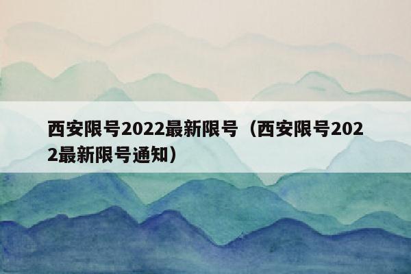 西安限号2022最新限号（西安限号2022最新限号通知）