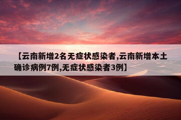 【云南新增2名无症状感染者,云南新增本土确诊病例7例,无症状感染者3例】