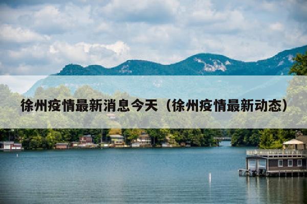 徐州疫情最新消息今天(徐州疫情最新动态)