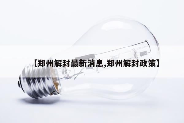 【郑州解封最新消息,郑州解封政策】
