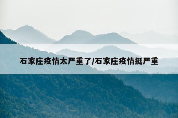 石家庄疫情太严重了/石家庄疫情挺严重