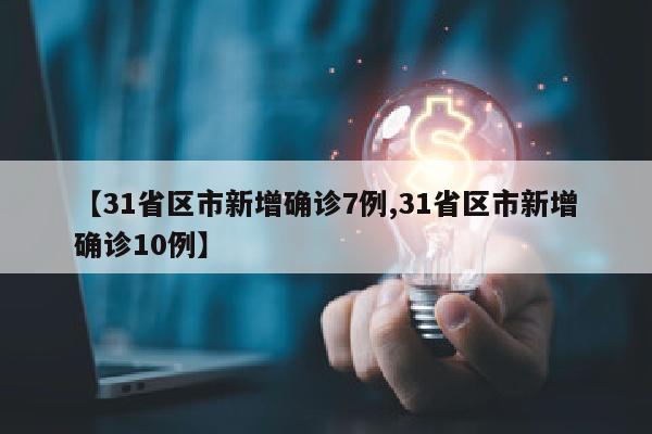 【31省区市新增确诊7例,31省区市新增确诊10例】