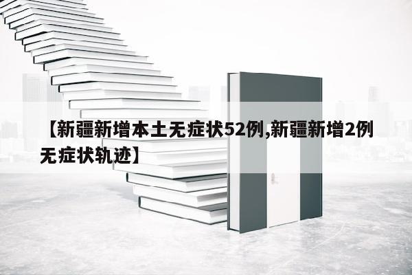 【新疆新增本土无症状52例,新疆新增2例无症状轨迹】
