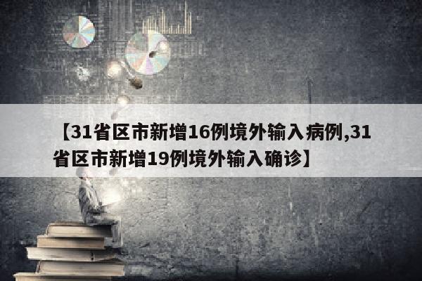 【31省区市新增16例境外输入病例,31省区市新增19例境外输入确诊】