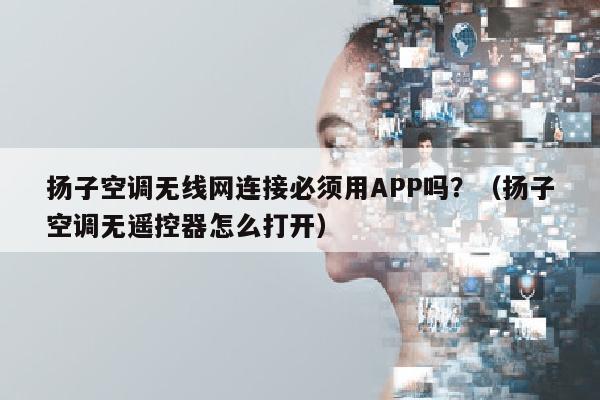 扬子空调无线网连接必须用APP吗？（扬子空调无遥控器怎么打开）