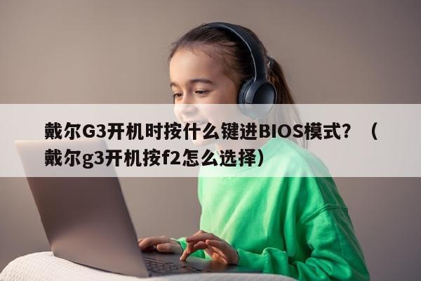 戴尔G3开机时按什么键进BIOS模式？（戴尔g3开机按f2怎么选择）
