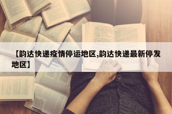 【韵达快递疫情停运地区,韵达快递最新停发地区】