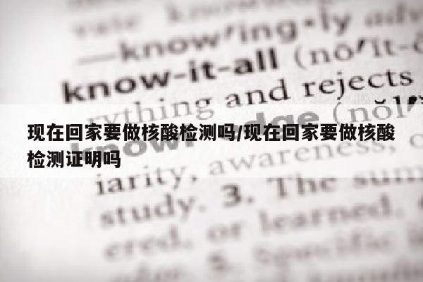 现在回家要做核酸检测吗/现在回家要做核酸检测证明吗