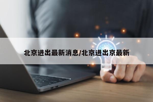 北京进出最新消息/北京进出京最新
