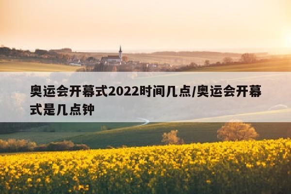 奥运会开幕式2022时间几点/奥运会开幕式是几点钟
