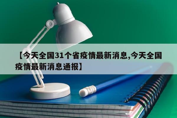 【今天全国31个省疫情最新消息,今天全国疫情最新消息通报】