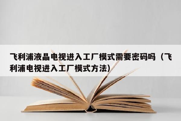 飞利浦液晶电视进入工厂模式需要密码吗（飞利浦电视进入工厂模式方法）