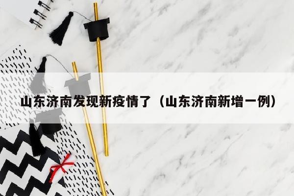 山东济南发现新疫情了（山东济南新增一例）