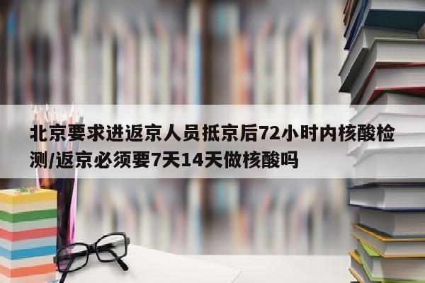 北京要求进返京人员抵京后72小时内核酸检测/返京必须要7天14天做核酸吗