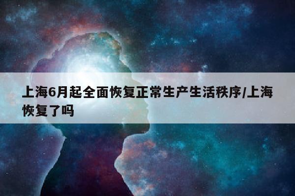 上海6月起全面恢复正常生产生活秩序/上海恢复了吗