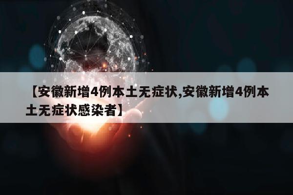 【安徽新增4例本土无症状,安徽新增4例本土无症状感染者】