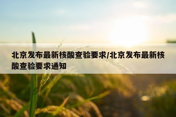 北京发布最新核酸查验要求/北京发布最新核酸查验要求通知