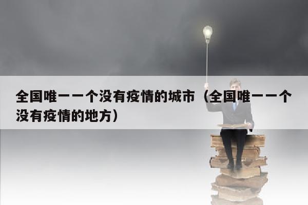 全国唯一一个没有疫情的城市（全国唯一一个没有疫情的地方）