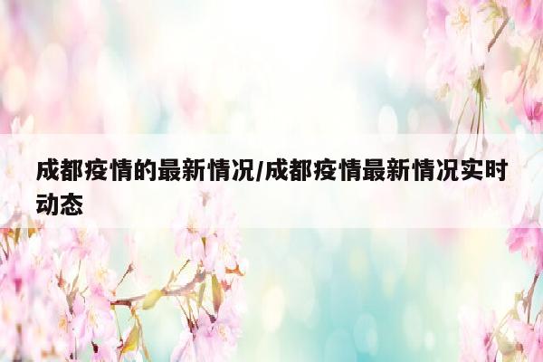 成都疫情的最新情况/成都疫情最新情况实时动态