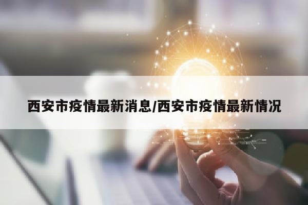 西安市疫情最新消息/西安市疫情最新情况