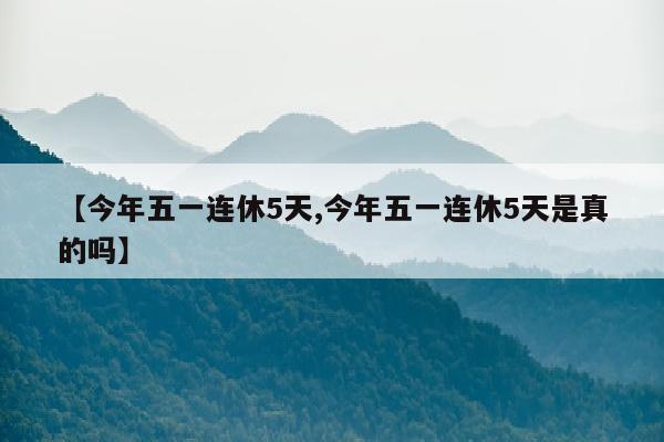 【今年五一连休5天,今年五一连休5天是真的吗】