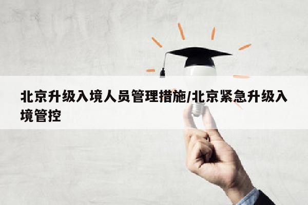 北京升级入境人员管理措施/北京紧急升级入境管控