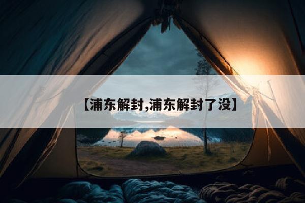 【浦东解封,浦东解封了没】