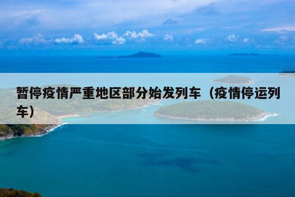 暂停疫情严重地区部分始发列车（疫情停运列车）