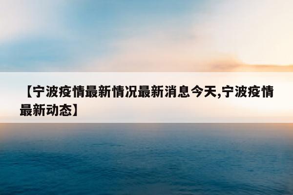 【宁波疫情最新情况最新消息今天,宁波疫情最新动态】