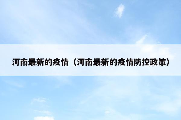 河南最新的疫情（河南最新的疫情防控政策）