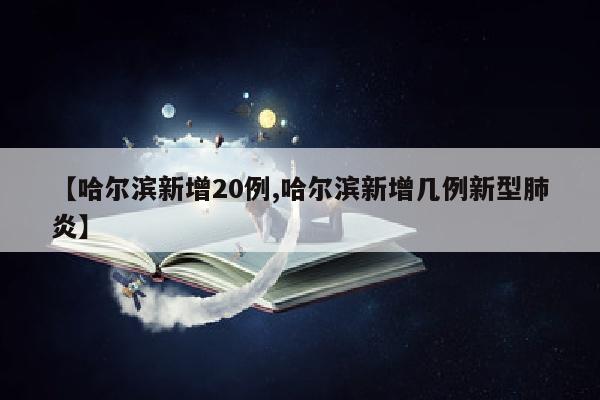 【哈尔滨新增20例,哈尔滨新增几例新型肺炎】