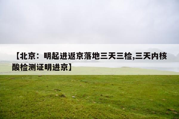 【北京:明起进返京落地三天三检,三天内核酸检测证明进京】