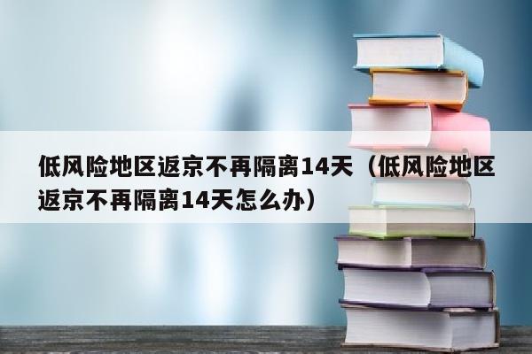 低风险地区返京不再隔离14天（低风险地区返京不再隔离14天怎么办）
