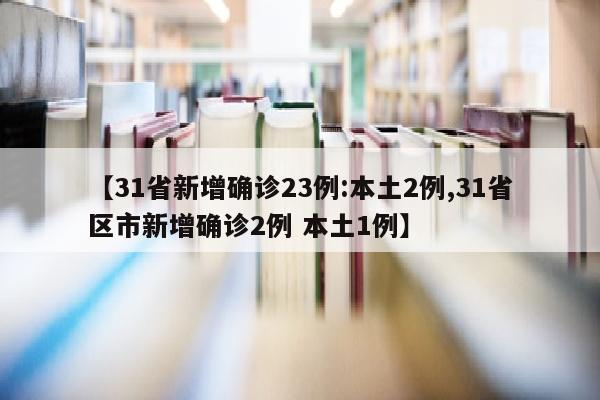【31省新增确诊23例:本土2例,31省区市新增确诊2例 本土1例】