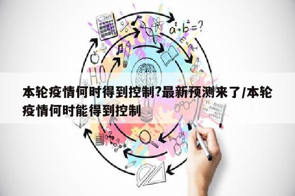 本轮疫情何时得到控制?最新预测来了/本轮疫情何时能得到控制
