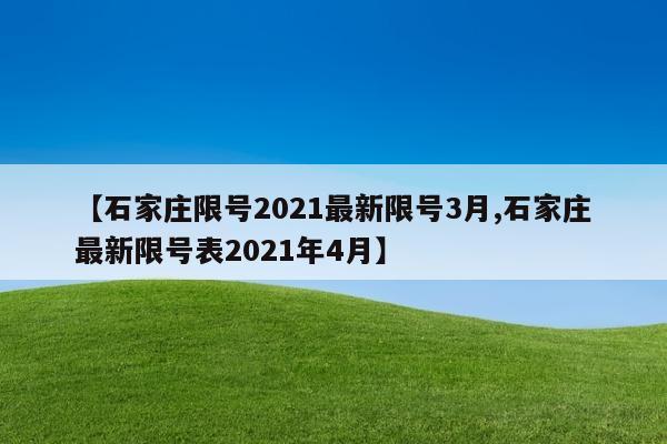 【石家庄限号2021最新限号3月,石家庄最新限号表2021年4月】
