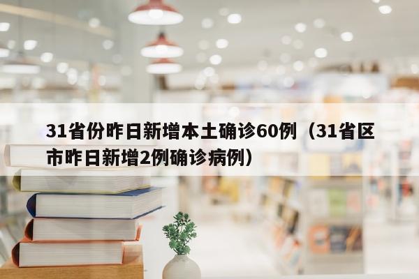 31省份昨日新增本土确诊60例（31省区市昨日新增2例确诊病例）