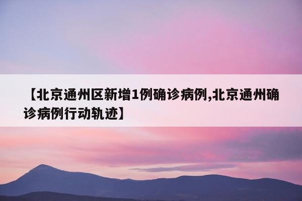 【北京通州区新增1例确诊病例,北京通州确诊病例行动轨迹】