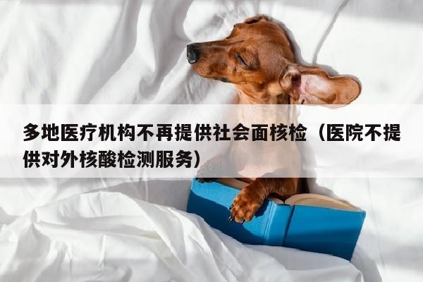 多地医疗机构不再提供社会面核检（医院不提供对外核酸检测服务）