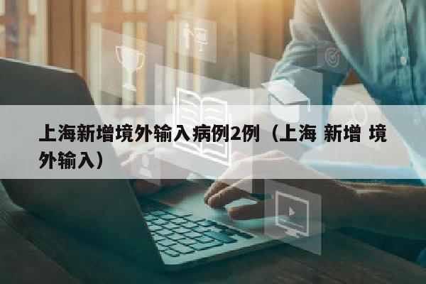 上海新增境外输入病例2例（上海 新增 境外输入）