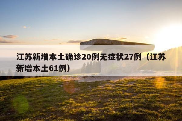 江苏新增本土确诊20例无症状27例（江苏新增本土61例）