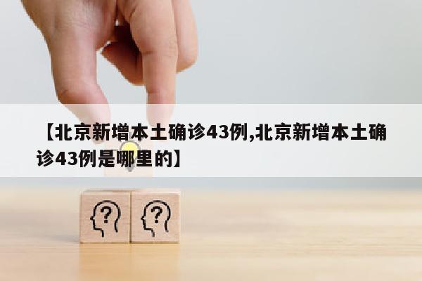 【北京新增本土确诊43例,北京新增本土确诊43例是哪里的】