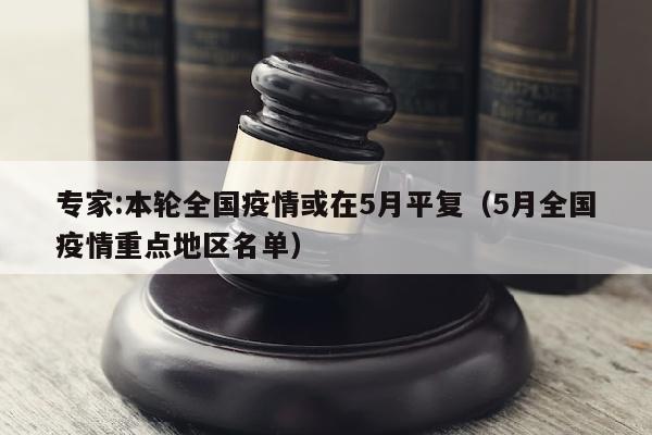 专家:本轮全国疫情或在5月平复（5月全国疫情重点地区名单）