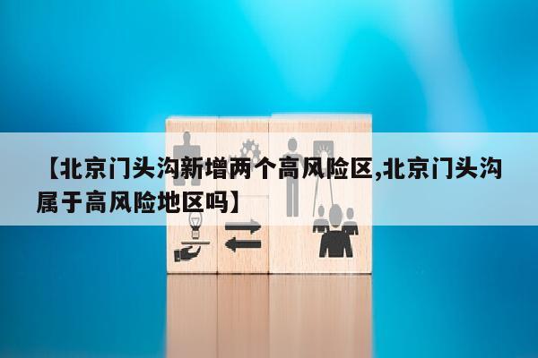 【北京门头沟新增两个高风险区,北京门头沟属于高风险地区吗】