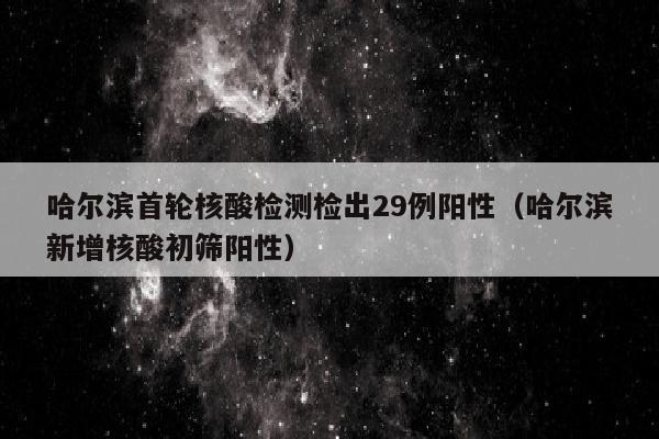 哈尔滨首轮核酸检测检出29例阳性（哈尔滨新增核酸初筛阳性）